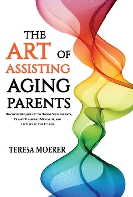 Az idősödő szülők segítésének művészete: Fedezd fel az utat, hogy tiszteld szüleidet, hozz létre értékes emlékeket, és élj teljes életet - The Art of Assisting Aging Parents: Discover the Journey to Honor Your Parents, Create Treasured Memories, and Live Life to the Fullest