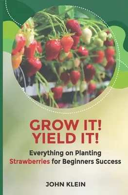 Grow it! Yield it! Minden a szamóca ültetéséről a kezdők sikeréért - Grow it! Yield it!: Everything on Planting Strawberries for Beginner's Success