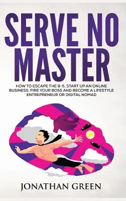 Serve No Master: Hogyan szabadulj meg a 9-5-től, indíts online vállalkozást, rúgd ki a főnöködet és légy életmód-vállalkozó vagy digitális noma - Serve No Master: How to Escape the 9-5, Start up an Online Business, Fire Your Boss and Become a Lifestyle Entrepreneur or Digital Noma