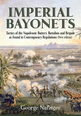 Császári szuronyok: A napóleoni ütegek, zászlóaljak és dandárok taktikája a korabeli szabályzatok szerint - Imperial Bayonets: Tactics of the Napoleonic Battery, Battalion and Brigade as Found in Contemporary Regulations