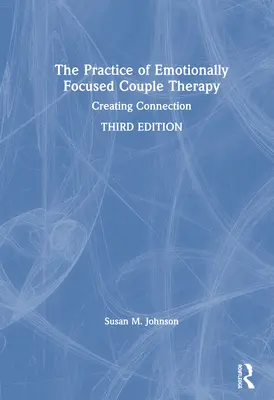 Az érzelmi fókuszú párterápia gyakorlata: A kapcsolat megteremtése - The Practice of Emotionally Focused Couple Therapy: Creating Connection