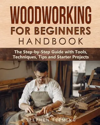 Fafeldolgozás kezdőknek kézikönyv: Lépésről lépésre útmutató eszközökkel, technikákkal, tippekkel és kezdő projektekkel - Woodworking for Beginners Handbook: The Step-by-Step Guide with Tools, Techniques, Tips and Starter Projects