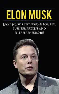 Elon Musk: Elon Musk legjobb leckéi az élethez, az üzlethez, a sikerhez és a vállalkozói léthez - Elon Musk: Elon Musk's Best Lessons for Life, Business, Success and Entrepreneurship