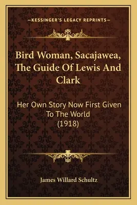 Madárnő, Sacajawea, Lewis és Clark kalauza: Saját története most először a világ elé tárva (1918) - Bird Woman, Sacajawea, The Guide Of Lewis And Clark: Her Own Story Now First Given To The World (1918)