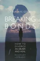 Breaking Bonds: Hogyan váljunk el egy bántalmazótól és gyógyuljunk - Túlélési útmutató - Breaking Bonds: How to Divorce an Abuser and Heal-A Survival Guide