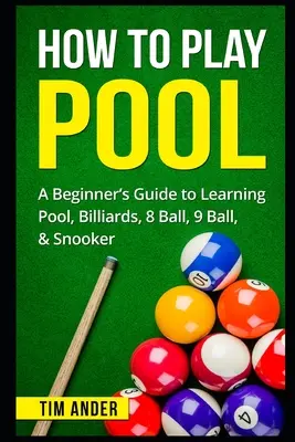 Hogyan kell biliárdozni: Biliárd, biliárd, 8 golyós, 9 golyós és snooker: Kezdő játékosok útmutatója - How To Play Pool: A Beginner's Guide to Learning Pool, Billiards, 8 Ball, 9 Ball, & Snooker