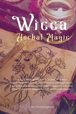 Wicca gyógynövénymágia: Mágikus könyvkalauz wiccásoknak, boszorkányoknak, pogányoknak és boszorkánysággal foglalkozóknak és kezdőknek. Ismerje meg a gyógynövények erejét, - Wicca Herbal Magic: A magic book guide for Wiccans, Witches, Pagans and Witchcraft practitioners and beginners. Learn the power of herbs,