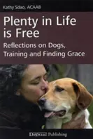 Az életben sok minden ingyen van: Elmélkedések a kutyákról, a kiképzésről és a kegyelem megtalálásáról - Plenty in Life Is Free: Reflections on Dogs, Training and Finding Grace