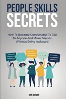 Emberi képességek titkai: Hogyan válj kényelmessé beszélgetni bárkivel és barátkozni anélkül, hogy kínosnak tűnnél - People Skills Secrets: How To Become Comfortable To Talk To Anyone And Make Friends Without Being Awkward