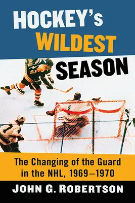 A jégkorong legvadabb szezonja: Az őrségváltás az Nhl-ben, 1969-1970 - Hockey's Wildest Season: The Changing of the Guard in the Nhl, 1969-1970