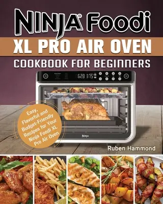 Ninja Foodi XL Pro légkeveréses sütő szakácskönyve kezdőknek: Egyszerű, ízletes és költségkímélő receptek a Ninja Foodi XL Pro légkeveréses sütőhöz - Ninja Foodi XL Pro Air Oven Cookbook For Beginners: Easy, Flavorful and Budget-Friendly Recipes for Your Ninja Foodi XL Pro Air Oven