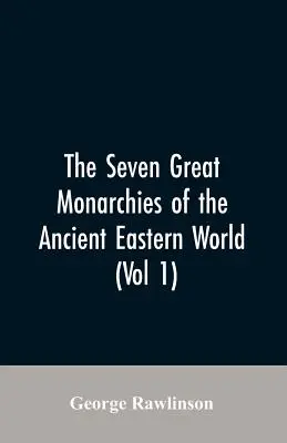 The Seven Great Monarchies Of The Ancient Eastern World, (Vol 1) The History, Geography, And Antiquities Of Chaldaea, Assyria, Babylon, Media, Persia,