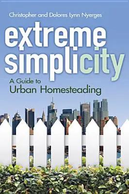 Extrém egyszerűség: A Guide to Urban Homesteading - Extreme Simplicity: A Guide to Urban Homesteading