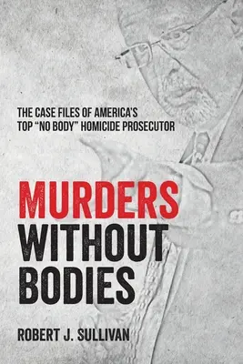 Gyilkosságok holttestek nélkül: Amerika legjobb „holttest nélküli” gyilkossági ügyészének aktái ” - Murders without Bodies: The Case Files of America's Top No Body