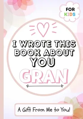 Ezt a könyvet rólad írtam nagyi: Egy gyermek kitöltött üres ajándékkönyve a különleges nagyinak - Tökéletes gyerekeknek - 7 x 10 inch - I Wrote This Book About You Gran: A Child's Fill in The Blank Gift Book For Their Special Gran - Perfect for Kid's - 7 x 10 inch