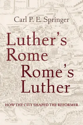 Luther Rómája, Róma Lutherje: Hogyan formálta a város a reformátort - Luther's Rome, Rome's Luther: How the City Shaped the Reformer