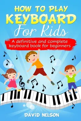 Hogyan kell billentyűzni gyerekeknek: egy végleges és teljes billentyűskönyv kezdőknek - How to Play Keyboard for Kids: a definitive and complete keyboard book for beginners