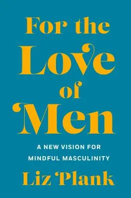 A férfiak szeretetéért: A mérgezőtől a tudatosabb férfiasságig - For the Love of Men: From Toxic to a More Mindful Masculinity