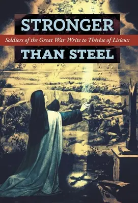Erősebb az acélnál: A Nagy Háború katonái írnak Lisieux-i Thrse-nek - Stronger than Steel: Soldiers of the Great War Write to Thrse of Lisieux