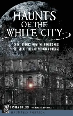 A fehér város kísértetei: Szellemtörténetek a világkiállításról, a nagy tűzvészről és a viktoriánus Chicagóról - Haunts of the White City: Ghost Stories from the World's Fair, the Great Fire and Victorian Chicago