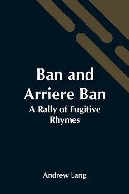 Ban és Arriere Ban: A Rally of Fugitive Rhymes - Ban And Arriere Ban: A Rally Of Fugitive Rhymes