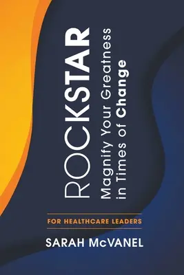 Rockstar: Magnify Your Greatness in Times of Change for Healthcare Leaders (Nagyítsd fel nagyságodat a változás idején az egészségügyi vezetők számára) - Rockstar: Magnify Your Greatness in Times of Change for Healthcare Leaders