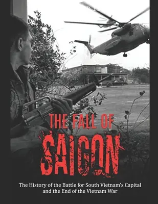 Saigon bukása: A dél-vietnami fővárosért vívott csata története és a vietnami háború vége - The Fall of Saigon: The History of the Battle for South Vietnam's Capital and the End of the Vietnam War