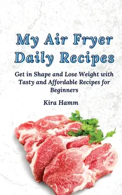 A légsütőm napi receptjei: Formába lendülni és fogyni ízletes és megfizethető receptekkel kezdőknek - My Air Fryer Daily Recipes: Get in Shape and Lose Weight with Tasty and Affordable Recipes for Beginners