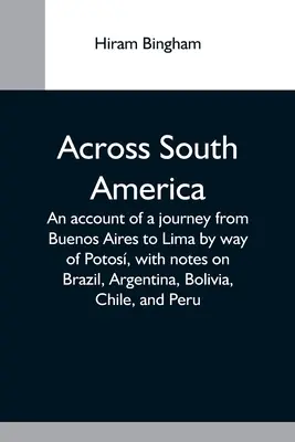 Across South America; An Account Of A Journey From Buenos Aires To Lima By Way of Potos, with Notes on Brazil, Argentina, Bolivia, Chile, and Peru - Across South America; An Account Of A Journey From Buenos Aires To Lima By Way Of Potos, With Notes On Brazil, Argentina, Bolivia, Chile, And Peru