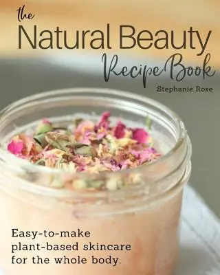 A természetes szépség receptkönyve: Könnyen elkészíthető növényi alapú bőrápolás az egész test számára. - The Natural Beauty Recipe Book: Easy-to-make plant-based skincare for the whole body.