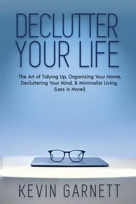 Declutter Your Life: A rendrakás művészete, az otthonod megszervezése, az elméd rendbetétele és a minimalista életmód (A kevesebb több!) - Declutter Your Life: The Art of Tidying Up, Organizing Your Home, Decluttering Your Mind, and Minimalist Living (Less is More!)