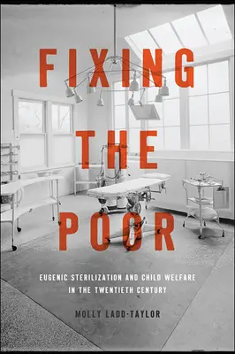 A szegények megjavítása: Eugenikus sterilizáció és gyermekjólét a huszadik században - Fixing the Poor: Eugenic Sterilization and Child Welfare in the Twentieth Century