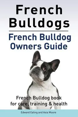 Francia bulldogok. Francia bulldog tulajdonosok útmutatója. Francia bulldog könyv gondozás, kiképzés és egészség... - French Bulldogs. French Bulldog owners guide. French Bulldog book for care, training & health..