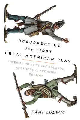 Az első nagy amerikai színdarab feltámasztása: Birodalmi politika és gyarmati ambíciók a határ menti Detroitban - Resurrecting the First Great American Play: Imperial Politics and Colonial Ambitions in Frontier Detroit