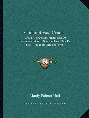 Codex Rosae Crucis: Egy ritka és különös, rózsakeresztes érdekű kézirat, amelyet most először adnak ki eredeti formájában. - Codex Rosae Crucis: A Rare and Curious Manuscript of Rosicrucian Interest, Now Published for the First Time in Its Original Form