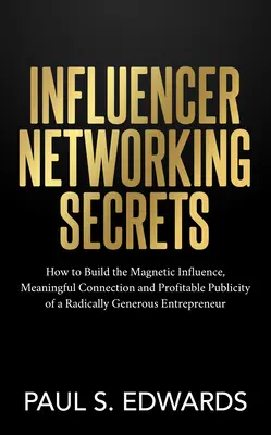 Influencer Networking Secrets: Hogyan építsük ki egy radikálisan nagyvonalú vállalkozó mágneses befolyását, értelmes kapcsolatát és jövedelmező nyilvánosságát? - Influencer Networking Secrets: How to Build the Magnetic Influence, Meaningful Connection and Profitable Publicity of a Radically Generous Entreprene