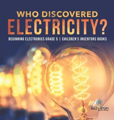 Ki fedezte fel az elektromosságot? - Az elektronika kezdetei 5. osztály - Gyerekeknek szóló feltalálókönyvek - Who Discovered Electricity? - Beginning Electronics Grade 5 - Children's Inventors Books