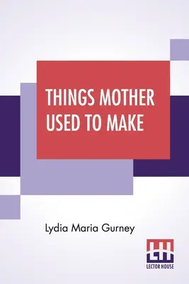 Things Mother Used To Make: A Collection Of Old Time Receptes, Some Nearly One-Hundred Years Old And Never Published Before - Things Mother Used To Make: A Collection Of Old Time Recipes, Some Nearly One Hundred Years Old And Never Published Before