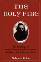 A szent tűz: Kalonymus Kalman Shapira rabbi, a varsói gettó rebbéjének tanításai - The Holy Fire: The Teachings of Rabbi Kalonymus Kalman Shapira, the Rebbe of the Warsaw Ghetto