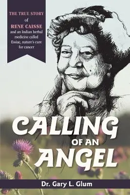 Egy angyal hívása: Rene Caisse és egy indiai gyógynövény, az Essaic, a természet rákgyógyszere igaz története - Calling of an Angel: The True Story of Rene Caisse and an Indian Herbal Medicine Called Essaic, Nature's Cure for Cancer