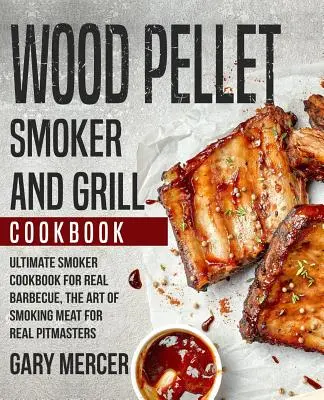 Wood Pellet Smoker and Grill Cookbook: Végső füstölő szakácskönyv az igazi grillezéshez, A füstölés művészete igazi pitmestereknek (Wood Pellet Grill Cook - Wood Pellet Smoker and Grill Cookbook: Ultimate Smoker Cookbook for Real Barbecue, The Art of Smoking Meat for Real Pitmasters (Wood Pellet Grill Cook