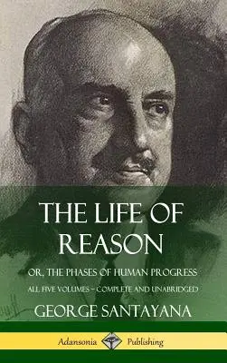 The Life of Reason: or, The Phases of Human Progress - Mind az öt kötet, teljes és rövidítetlen (Keménykötés) - The Life of Reason: or, The Phases of Human Progress - All Five Volumes, Complete and Unabridged (Hardcover)