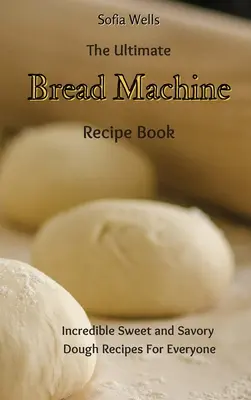 A végső kenyérsütőgép receptkönyv: Hihetetlen édes és sós tészta receptek mindenkinek - The Ultimate Bread Machine Recipe Book: Incredible Sweet and Savory Dough Recipes For Everyone