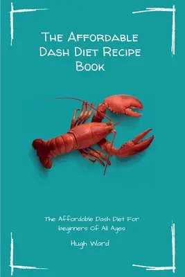 A megfizethető Dash diéta receptkönyv: A megfizethető Dash diéta minden korosztályú kezdő számára - The Affordable Dash Diet Recipe Book: The Affordable Dash Diet For beginners Of All Ages