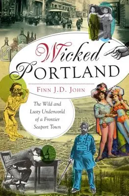 Wicked Portland: Egy határ menti kikötőváros vad és buja alvilága - Wicked Portland: The Wild and Lusty Underworld of a Frontier Seaport Town