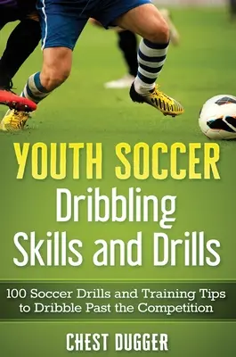 Ifjúsági labdarúgás Dribbling készségek és gyakorlatok: Dribble Past the Competition: 100 Soccer Drills and Training Tips to Dribble Past the Competition - Youth Soccer Dribbling Skills and Drills: 100 Soccer Drills and Training Tips to Dribble Past the Competition