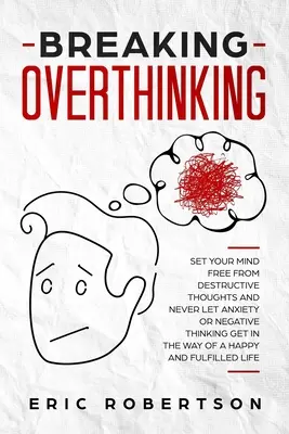 A túlgondolkodás megtörése: Szabadítsd meg elmédet a romboló gondolatoktól, és soha ne hagyd, hogy a szorongás vagy a negatív gondolkodás a boldog és - Breaking Overthinking: Set Your Mind Free from Destructive Thoughts and Never let Anxiety or Negative Thinking get in the Way of a Happy and