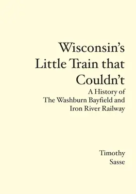 Wisconsin kisvonata, amely nem tudott: A Washburn Bayfield and Iron River Railway története - Wisconsin's Little Train that Couldn't: A History of The Washburn Bayfield and Iron River Railway