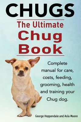 Chugs. Ultimate Chug Book. Teljes kézikönyv a Chug kutya gondozásáról, költségeiről, etetéséről, ápolásáról, egészségéről és kiképzéséről. - Chugs. Ultimate Chug Book. Complete manual for care, costs, feeding, grooming, health and training your Chug dog.