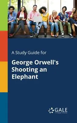 A Study Guide for George Orwell's Shooting an Elephant (George Orwell: Lövöldözés egy elefántra) - A Study Guide for George Orwell's Shooting an Elephant